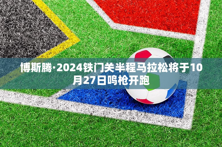 博斯腾·2024铁门关半程马拉松将于10月27日鸣枪开跑