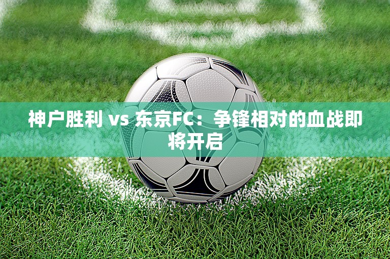 神户胜利 vs 东京FC：争锋相对的血战即将开启