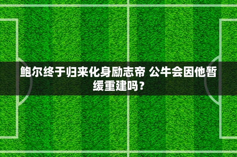 鲍尔终于归来化身励志帝 公牛会因他暂缓重建吗？