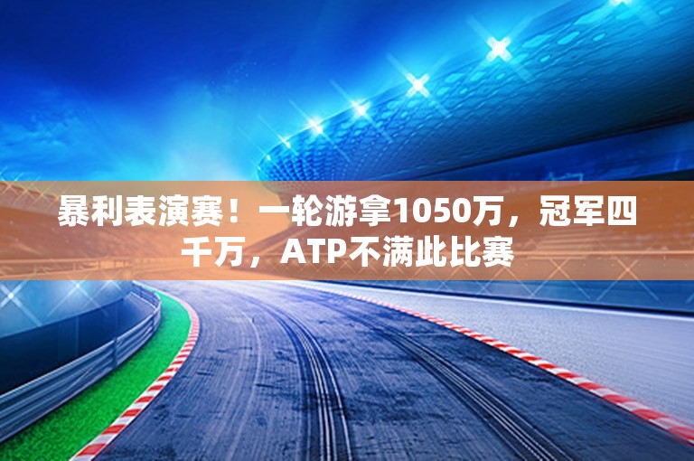 暴利表演赛！一轮游拿1050万，冠军四千万，ATP不满此比赛