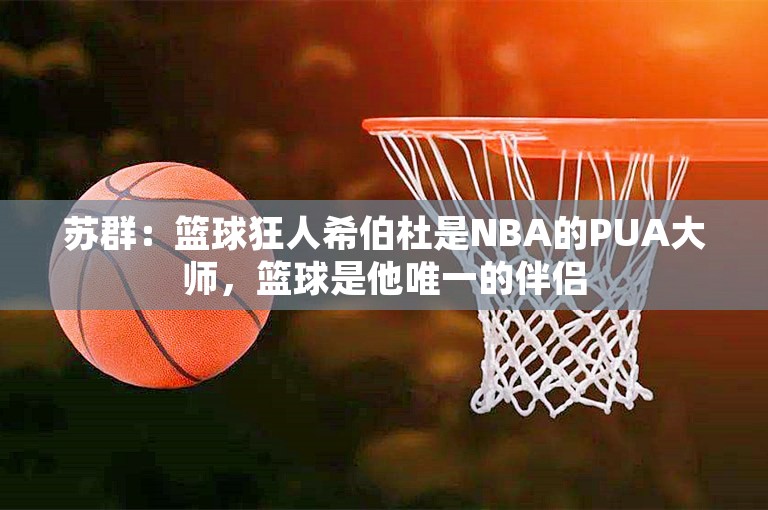 苏群：篮球狂人希伯杜是NBA的PUA大师，篮球是他唯一的伴侣