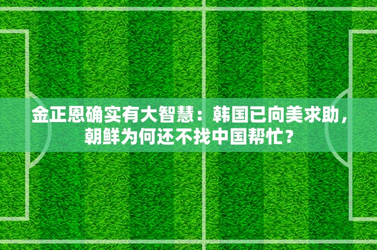 金正恩确实有大智慧：韩国已向美求助，朝鲜为何还不找中国帮忙？