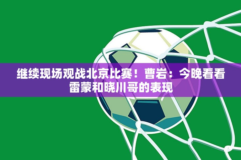 继续现场观战北京比赛！曹岩：今晚看看雷蒙和晓川哥的表现