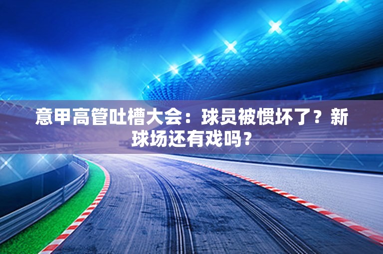 意甲高管吐槽大会：球员被惯坏了？新球场还有戏吗？