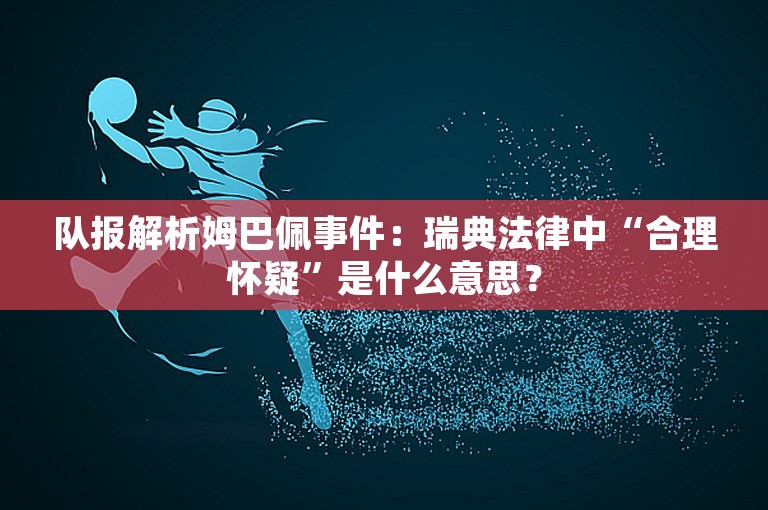 队报解析姆巴佩事件：瑞典法律中“合理怀疑”是什么意思？