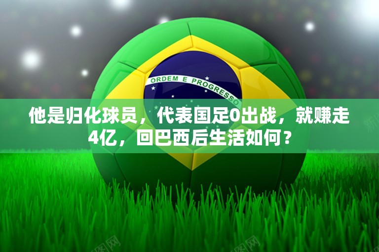 他是归化球员，代表国足0出战，就赚走4亿，回巴西后生活如何？