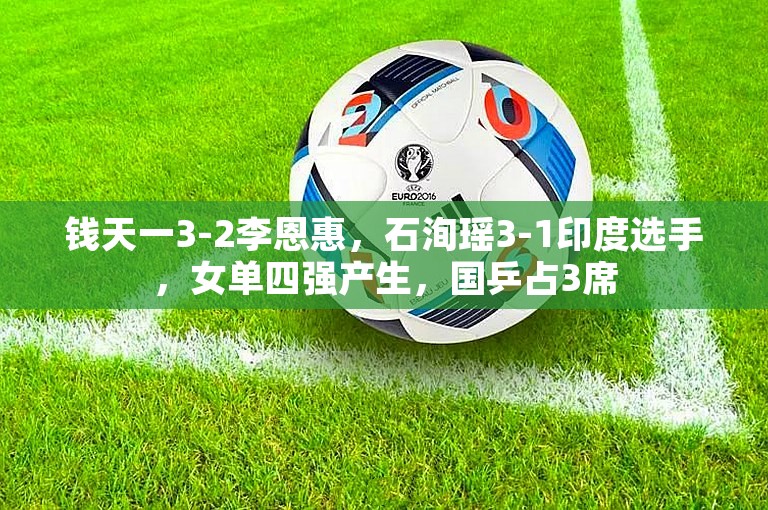 钱天一3-2李恩惠，石洵瑶3-1印度选手，女单四强产生，国乒占3席