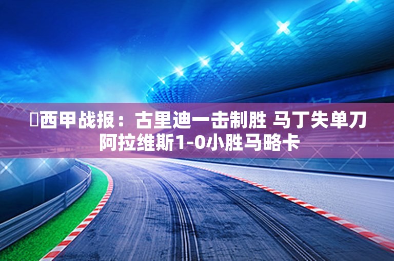 ⚽西甲战报：古里迪一击制胜 马丁失单刀 阿拉维斯1-0小胜马略卡