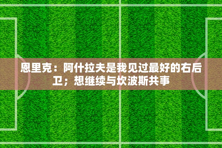 恩里克：阿什拉夫是我见过最好的右后卫；想继续与坎波斯共事