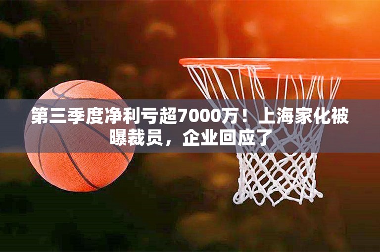 第三季度净利亏超7000万！上海家化被曝裁员，企业回应了