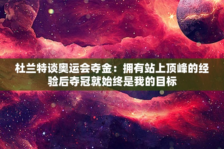 杜兰特谈奥运会夺金：拥有站上顶峰的经验后夺冠就始终是我的目标