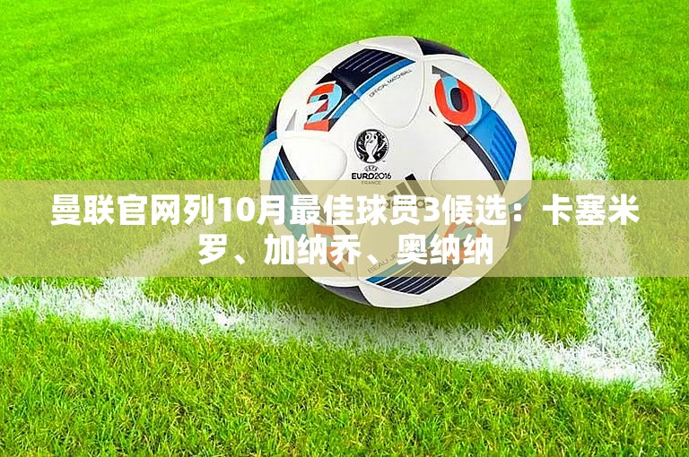 曼联官网列10月最佳球员3候选：卡塞米罗、加纳乔、奥纳纳