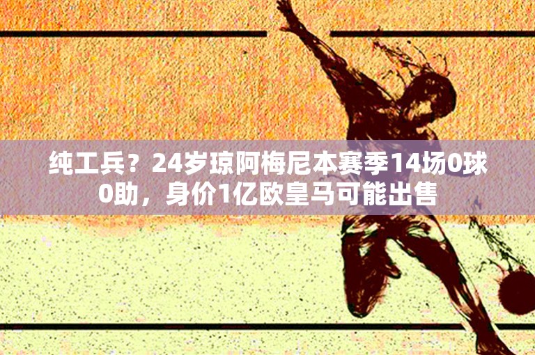 纯工兵？24岁琼阿梅尼本赛季14场0球0助，身价1亿欧皇马可能出售