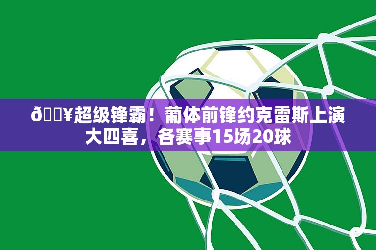 💥超级锋霸！葡体前锋约克雷斯上演大四喜，各赛事15场20球