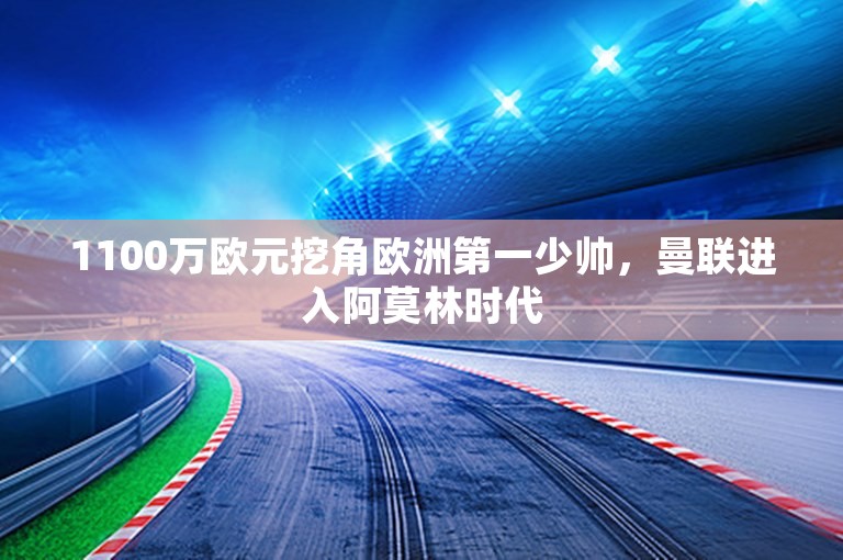 1100万欧元挖角欧洲第一少帅，曼联进入阿莫林时代