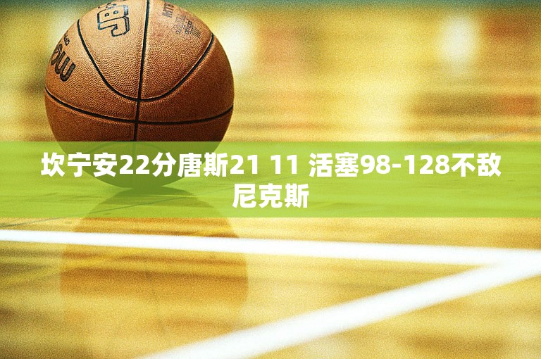 坎宁安22分唐斯21 11 活塞98-128不敌尼克斯