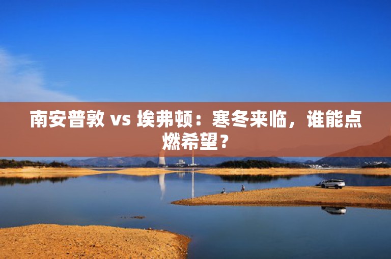 南安普敦 vs 埃弗顿：寒冬来临，谁能点燃希望？