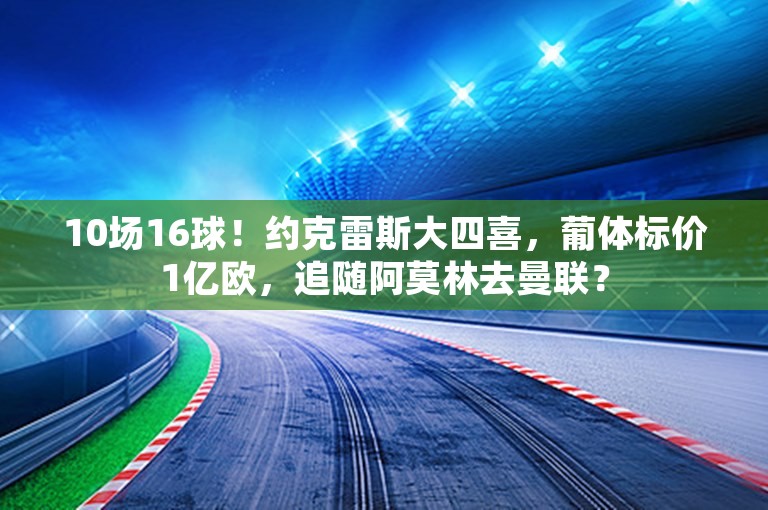 10场16球！约克雷斯大四喜，葡体标价1亿欧，追随阿莫林去曼联？