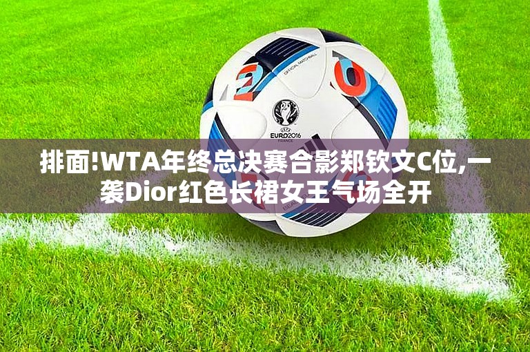 排面!WTA年终总决赛合影郑钦文C位,一袭Dior红色长裙女王气场全开