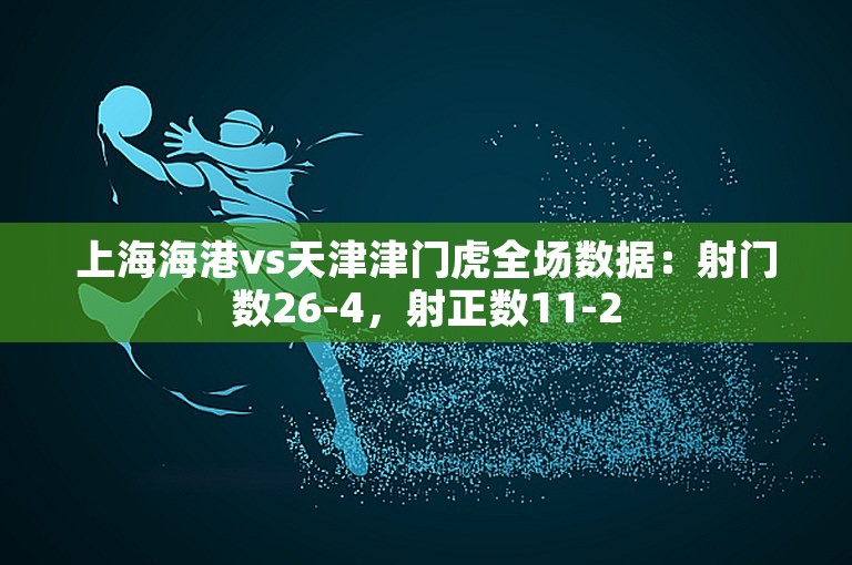 上海海港vs天津津门虎全场数据：射门数26-4，射正数11-2