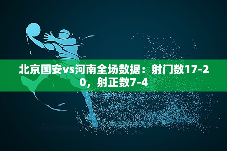 北京国安vs河南全场数据：射门数17-20，射正数7-4