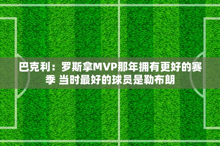 巴克利：罗斯拿MVP那年拥有更好的赛季 当时最好的球员是勒布朗