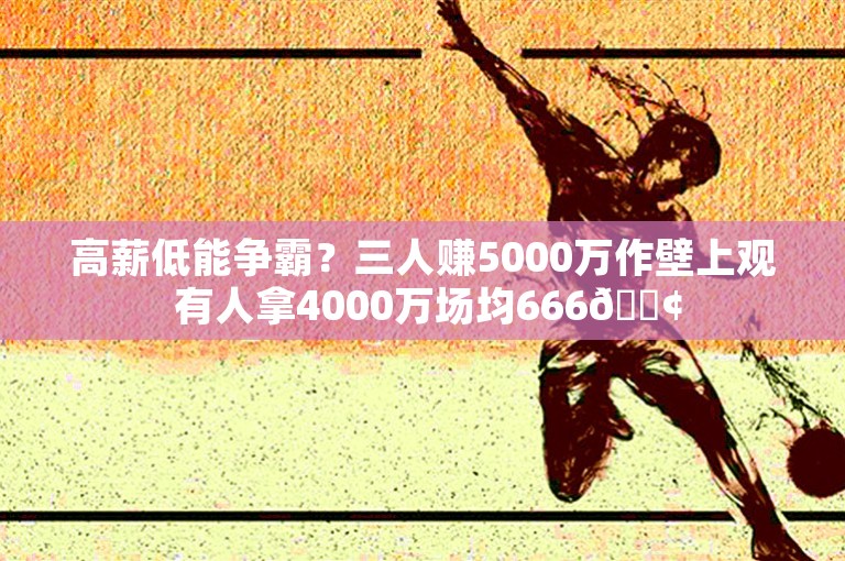 高薪低能争霸？三人赚5000万作壁上观 有人拿4000万场均666😢