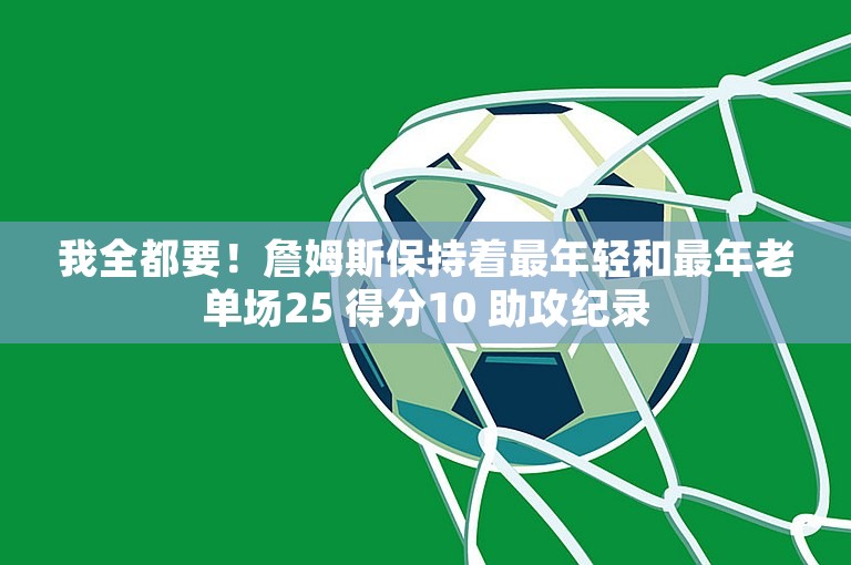 我全都要！詹姆斯保持着最年轻和最年老单场25 得分10 助攻纪录