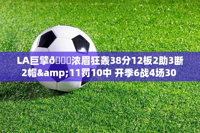 LA巨擘😏浓眉狂轰38分12板2助3断2帽&11罚10中 开季6战4场30 