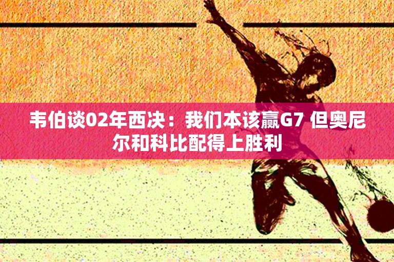 韦伯谈02年西决：我们本该赢G7 但奥尼尔和科比配得上胜利