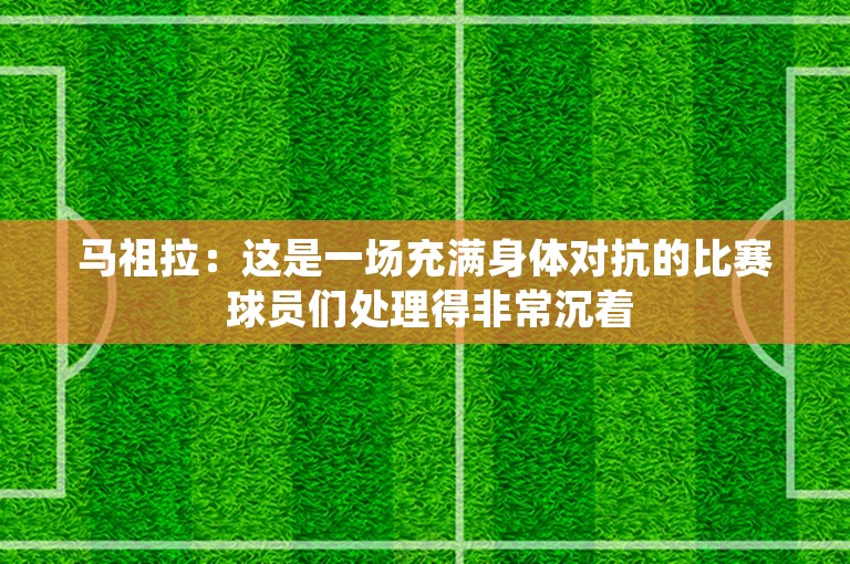 马祖拉：这是一场充满身体对抗的比赛 球员们处理得非常沉着