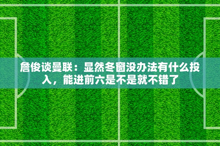 詹俊谈曼联：显然冬窗没办法有什么投入，能进前六是不是就不错了