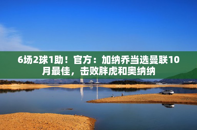 6场2球1助！官方：加纳乔当选曼联10月最佳，击败胖虎和奥纳纳