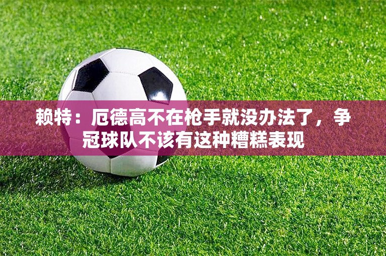 赖特：厄德高不在枪手就没办法了，争冠球队不该有这种糟糕表现