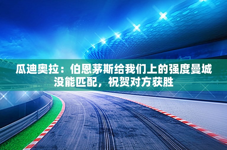 瓜迪奥拉：伯恩茅斯给我们上的强度曼城没能匹配，祝贺对方获胜