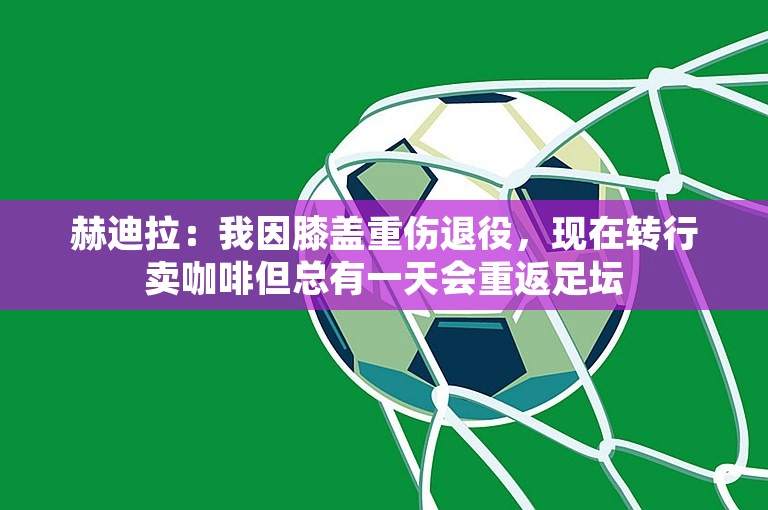 赫迪拉：我因膝盖重伤退役，现在转行卖咖啡但总有一天会重返足坛