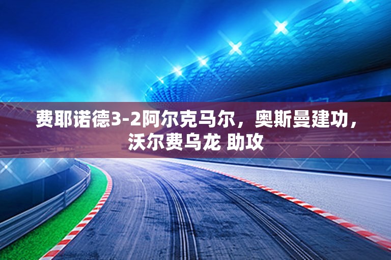 费耶诺德3-2阿尔克马尔，奥斯曼建功，沃尔费乌龙 助攻