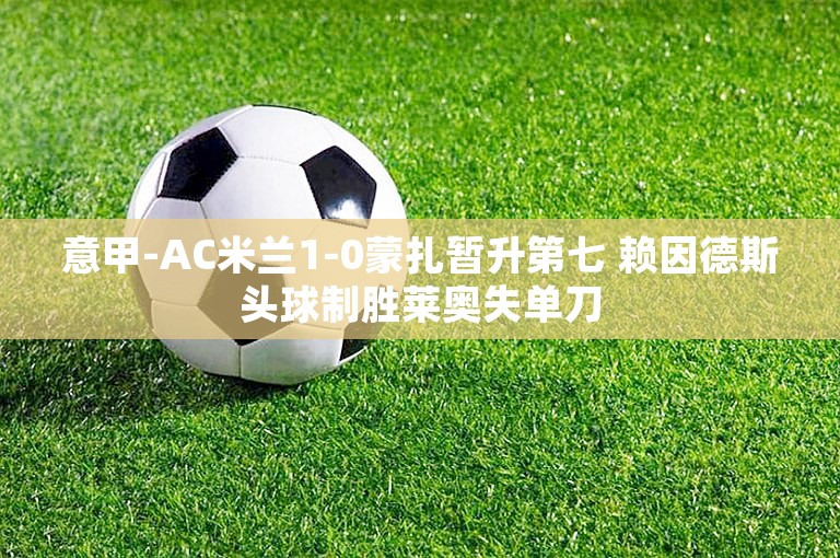 意甲-AC米兰1-0蒙扎暂升第七 赖因德斯头球制胜莱奥失单刀