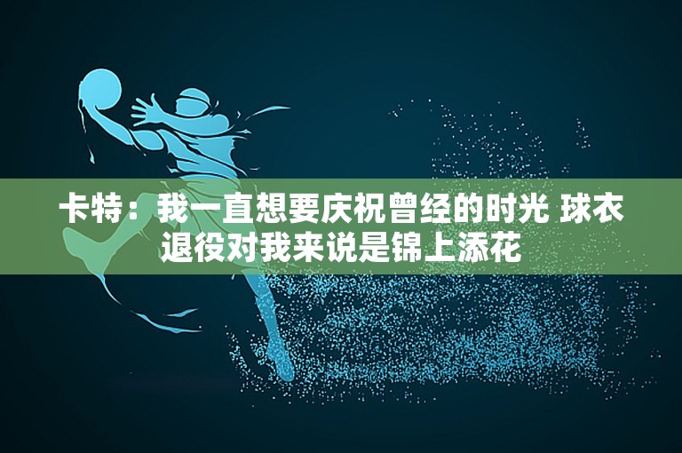 卡特：我一直想要庆祝曾经的时光 球衣退役对我来说是锦上添花