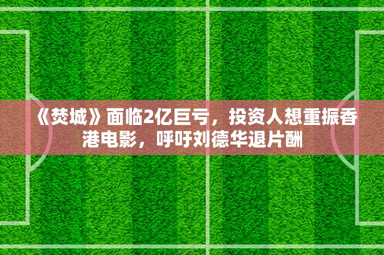 《焚城》面临2亿巨亏，投资人想重振香港电影，呼吁刘德华退片酬