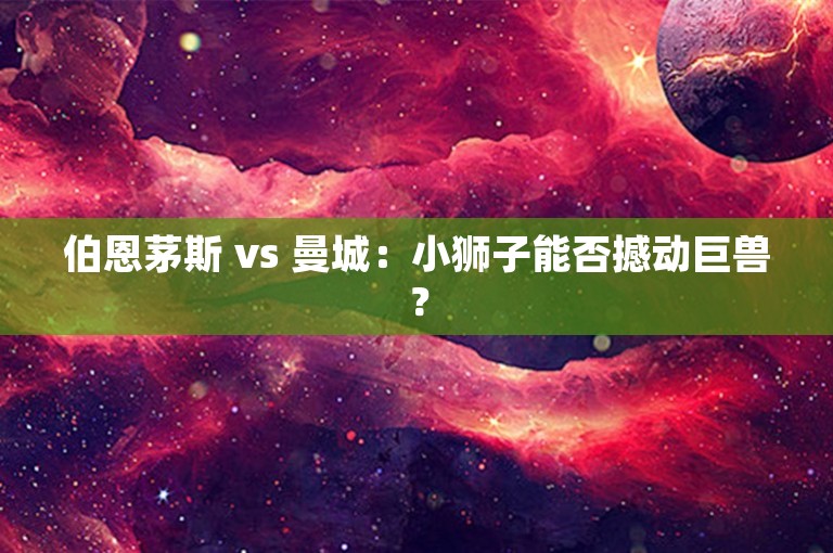 伯恩茅斯 vs 曼城：小狮子能否撼动巨兽？