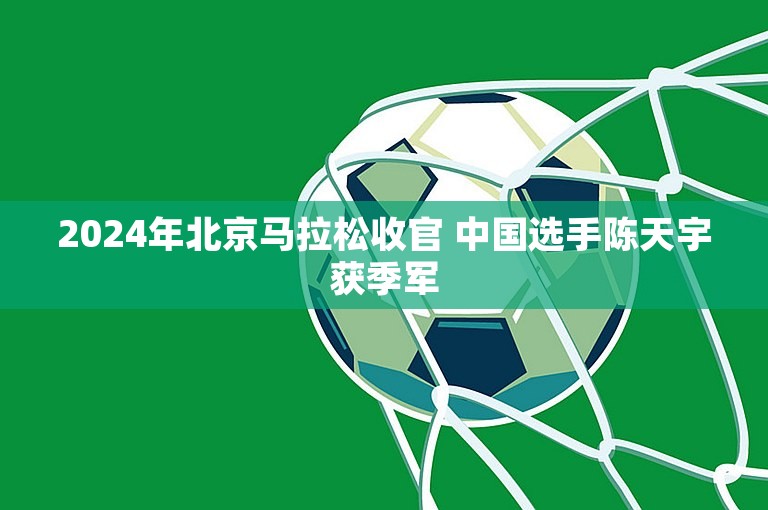 2024年北京马拉松收官 中国选手陈天宇获季军