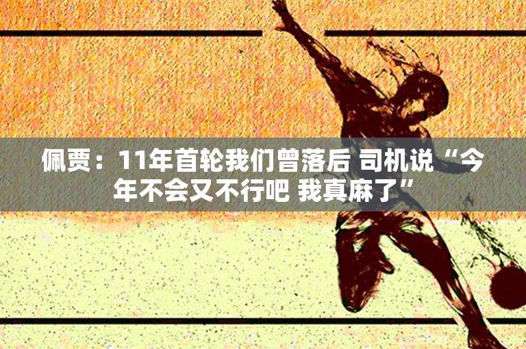 佩贾：11年首轮我们曾落后 司机说“今年不会又不行吧 我真麻了”