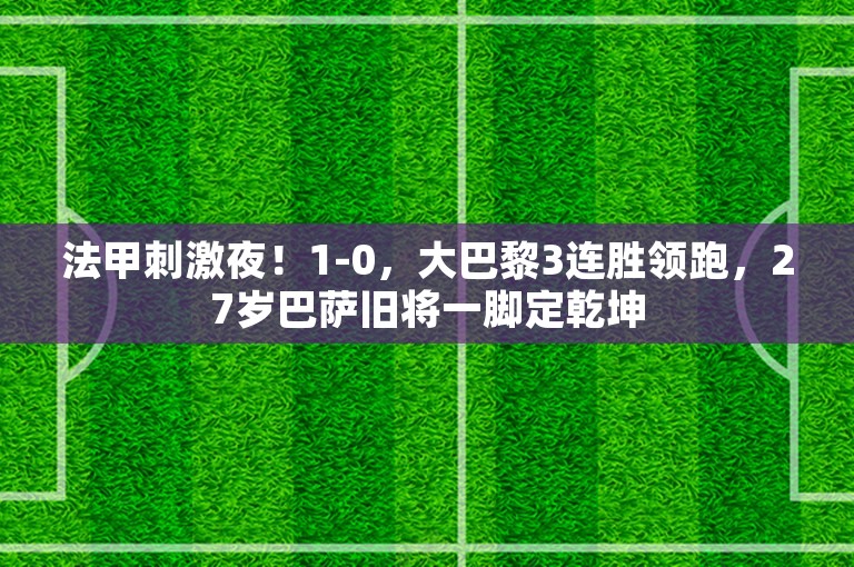 法甲刺激夜！1-0，大巴黎3连胜领跑，27岁巴萨旧将一脚定乾坤