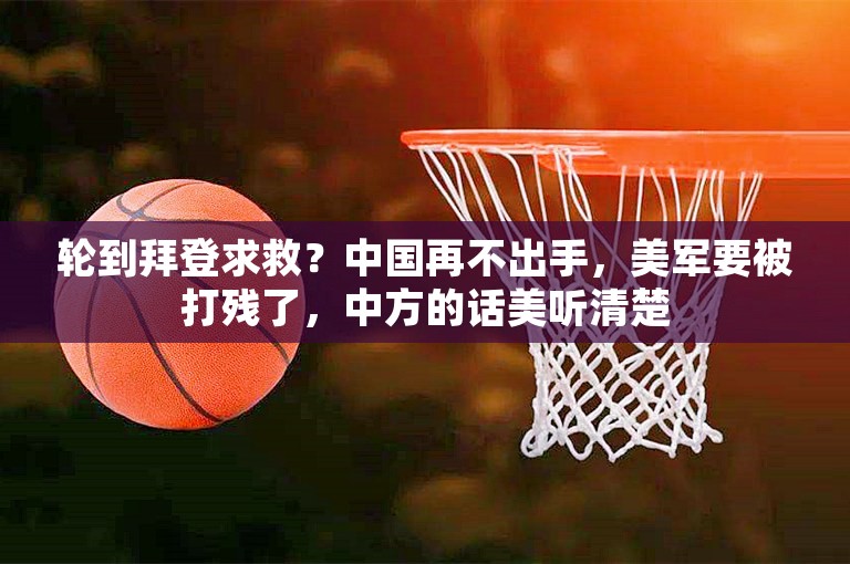 轮到拜登求救？中国再不出手，美军要被打残了，中方的话美听清楚