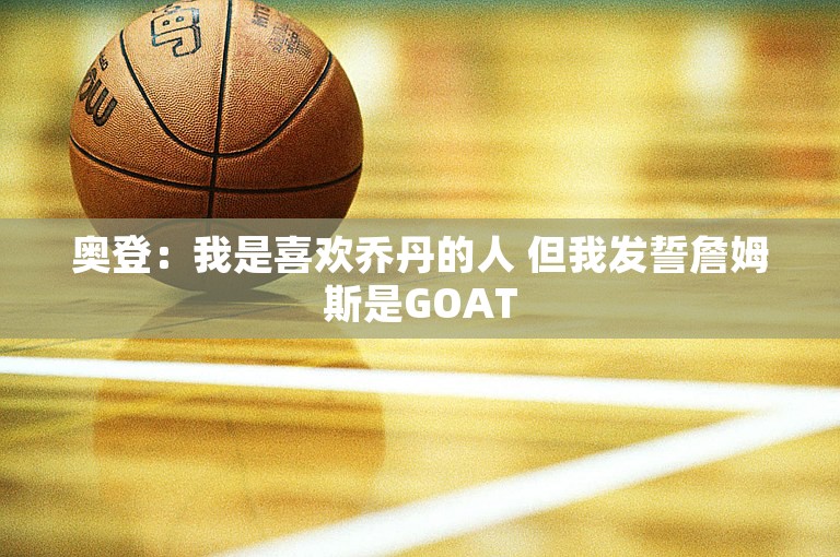 奥登：我是喜欢乔丹的人 但我发誓詹姆斯是GOAT