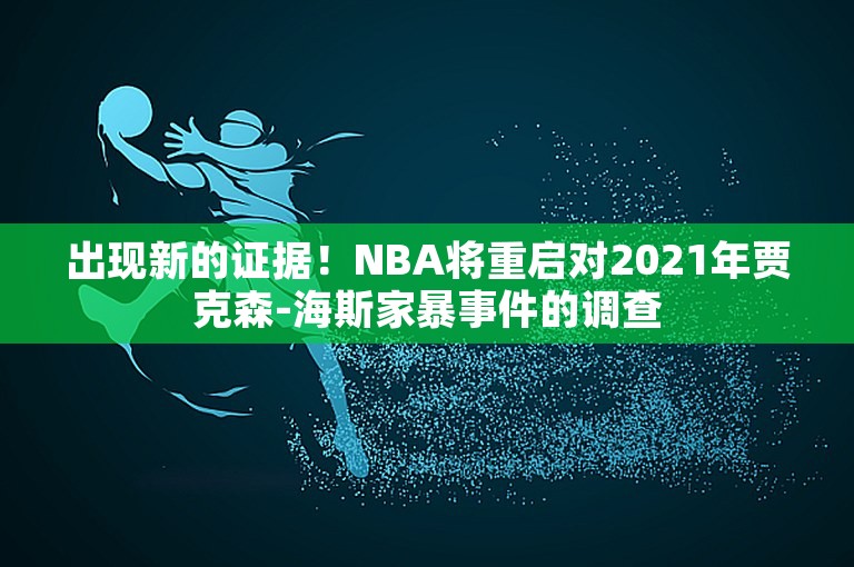 出现新的证据！NBA将重启对2021年贾克森-海斯家暴事件的调查