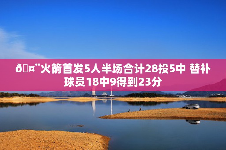 🤨火箭首发5人半场合计28投5中 替补球员18中9得到23分