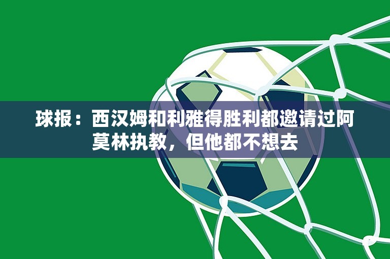 球报：西汉姆和利雅得胜利都邀请过阿莫林执教，但他都不想去