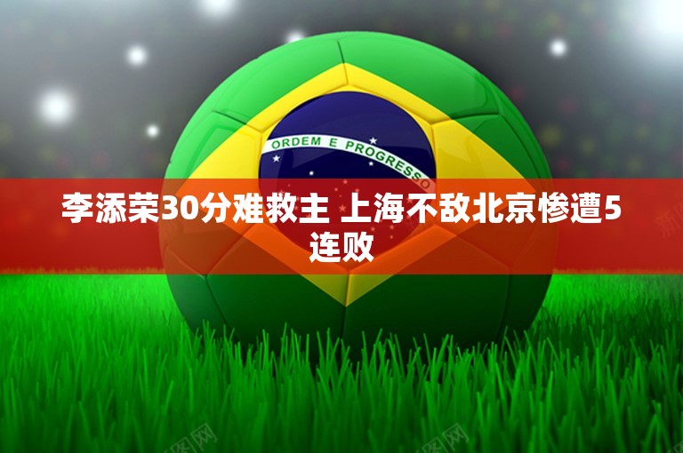 李添荣30分难救主 上海不敌北京惨遭5连败